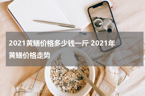 2021黄鳝价格多少钱一斤 2021年黄鳝价格走势