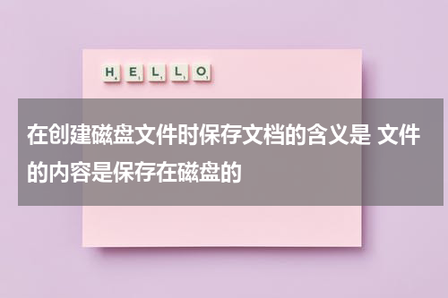 在创建磁盘文件时保存文档的含义是 文件的内容是保存在磁盘的