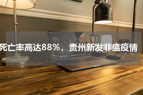 死亡率高达88%，贵州新发非瘟疫情