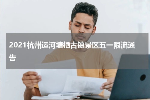 2021杭州运河塘栖古镇景区五一限流通告