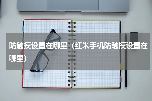 防触摸设置在哪里（红米手机防触摸设置在哪里）