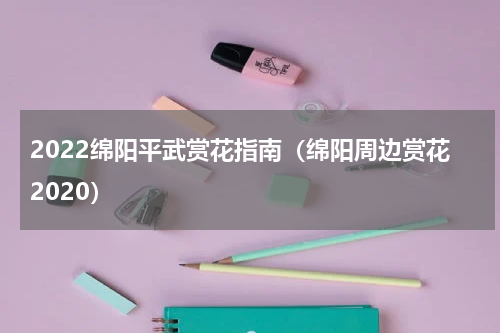 2022绵阳平武赏花指南（绵阳周边赏花2020）