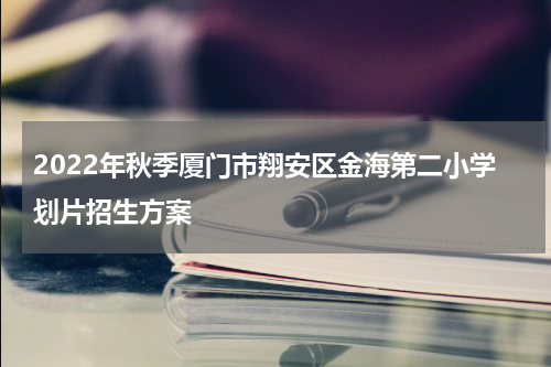 2022年秋季厦门市翔安区金海第二小学划片招生方案