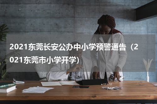 2021东莞长安公办中小学预警通告（2021东莞市小学开学）