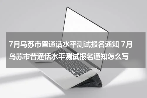 7月乌苏市普通话水平测试报名通知 7月乌苏市普通话水平测试报名通知怎么写