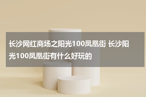 长沙网红商场之阳光100凤凰街 长沙阳光100凤凰街有什么好玩的