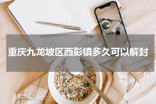 重庆九龙坡区西彭镇多久可以解封