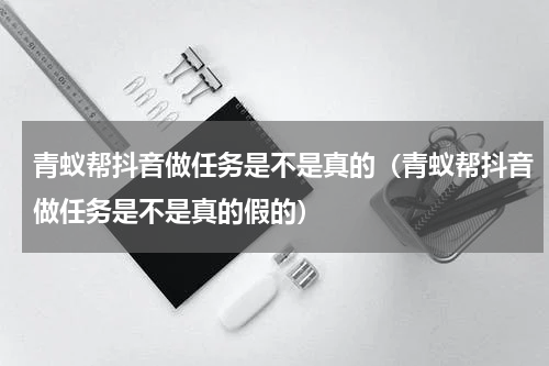 青蚁帮抖音做任务是不是真的（青蚁帮抖音做任务是不是真的假的）