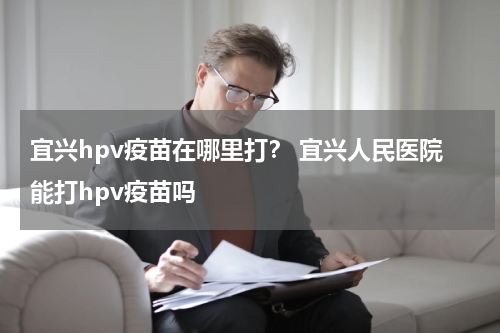 宜兴hpv疫苗在哪里打？ 宜兴人民医院能打hpv疫苗吗