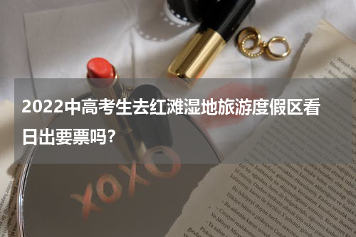 2022中高考生去红滩湿地旅游度假区看日出要票吗？