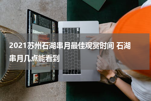 2021苏州石湖串月最佳观赏时间 石湖串月几点能看到