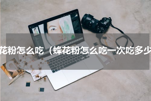 蜂花粉怎么吃（蜂花粉怎么吃一次吃多少）