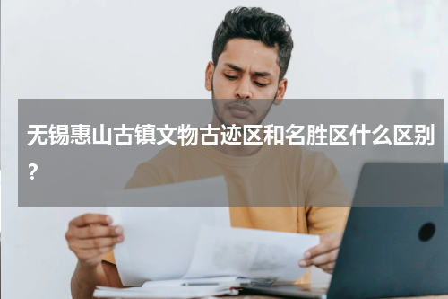 无锡惠山古镇文物古迹区和名胜区什么区别？