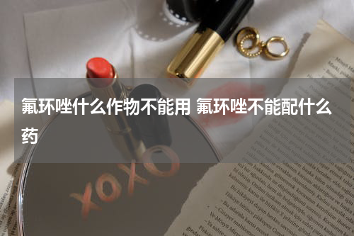 氟环唑什么作物不能用 氟环唑不能配什么药
