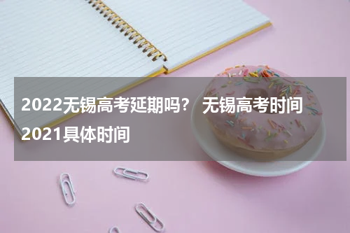 2022无锡高考延期吗？ 无锡高考时间2021具体时间