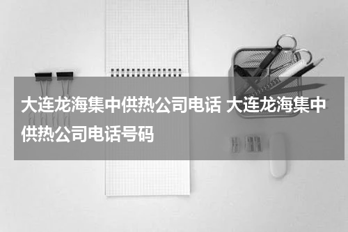 大连龙海集中供热公司电话 大连龙海集中供热公司电话号码