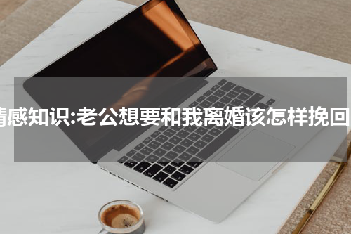 情感知识:老公想要和我离婚该怎样挽回