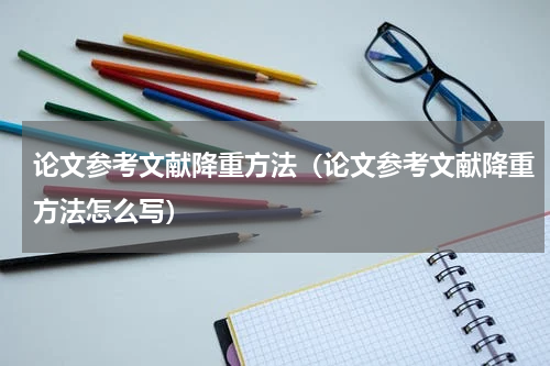 论文参考文献降重方法（论文参考文献降重方法怎么写）