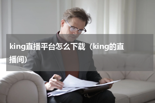 king直播平台怎么下载（king的直播间）