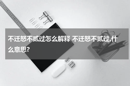 不迁怒不贰过怎么解释 不迁怒不贰过,什么意思?