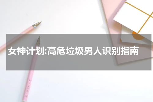 女神计划:高危垃圾男人识别指南