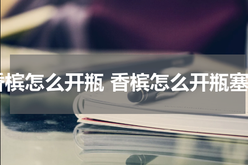 香槟怎么开瓶 香槟怎么开瓶塞