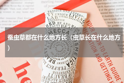 蚕虫草都在什么地方长（虫草长在什么地方）