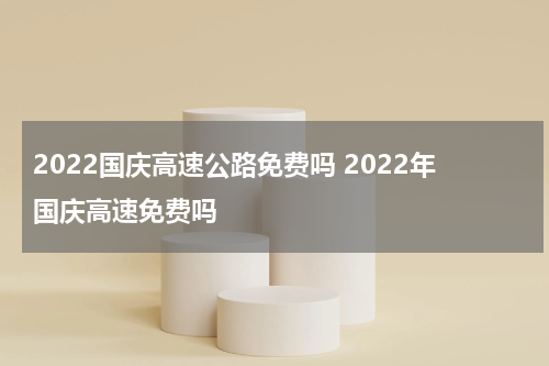 2022国庆高速公路免费吗 2022年国庆高速免费吗