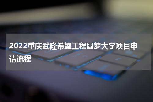 2022重庆武隆希望工程圆梦大学项目申请流程