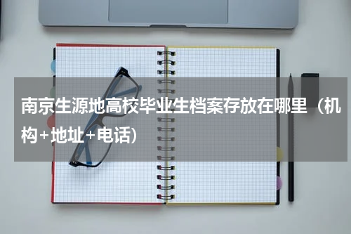南京生源地高校毕业生档案存放在哪里（机构+地址+电话）