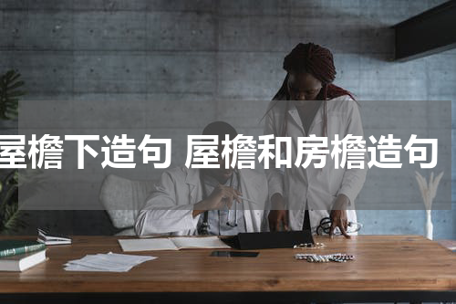 屋檐下造句 屋檐和房檐造句