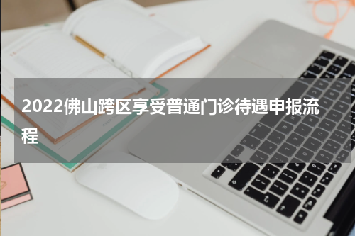 2022佛山跨区享受普通门诊待遇申报流程