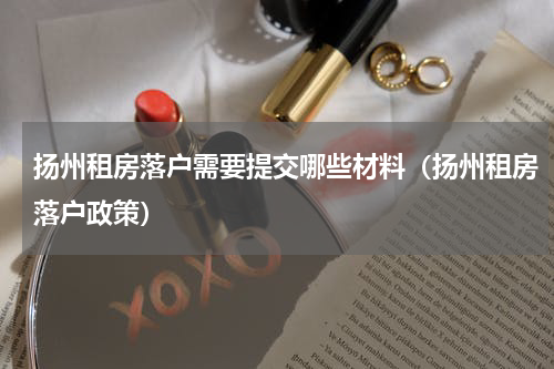 扬州租房落户需要提交哪些材料（扬州租房落户政策）