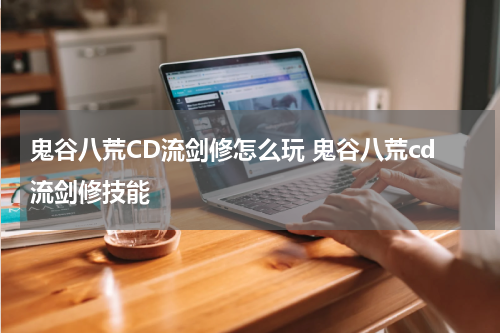 鬼谷八荒CD流剑修怎么玩 鬼谷八荒cd流剑修技能