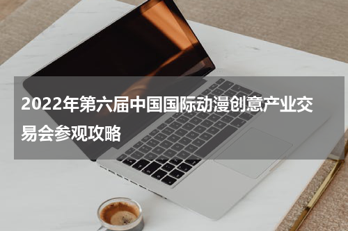 2022年第六届中国国际动漫创意产业交易会参观攻略