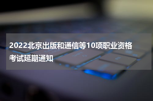 2022北京出版和通信等10项职业资格考试延期通知