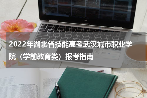 2022年湖北省技能高考武汉城市职业学院（学前教育类）报考指南