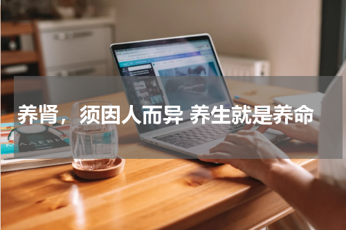 养肾，须因人而异 养生就是养命