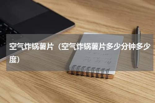 空气炸锅薯片（空气炸锅薯片多少分钟多少度）