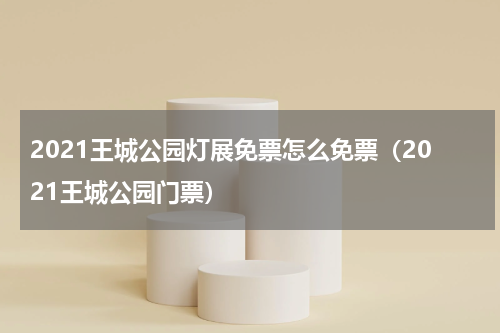 2021王城公园灯展免票怎么免票（2021王城公园门票）