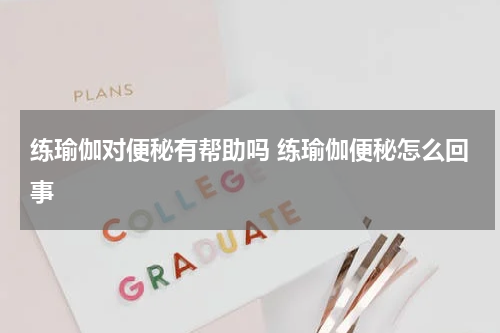 练瑜伽对便秘有帮助吗 练瑜伽便秘怎么回事