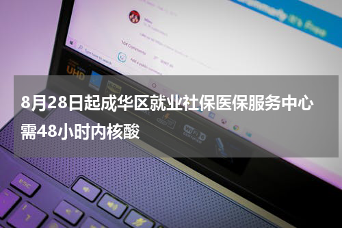 8月28日起成华区就业社保医保服务中心需48小时内核酸