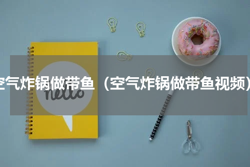 空气炸锅做带鱼（空气炸锅做带鱼视频）