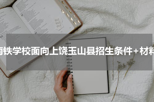 南铁学校面向上饶玉山县招生条件+材料