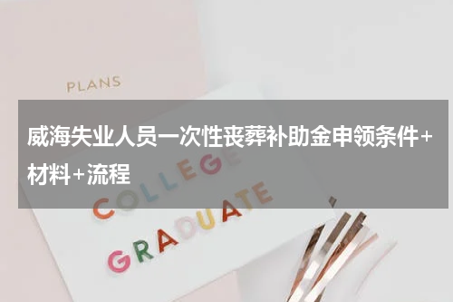 威海失业人员一次性丧葬补助金申领条件+材料+流程