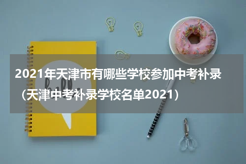 2021年天津市有哪些学校参加中考补录（天津中考补录学校名单2021）