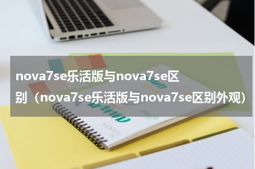 nova7se乐活版与nova7se区别（nova7se乐活版与nova7se区别外观）