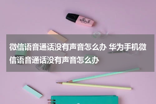 微信语音通话没有声音怎么办 华为手机微信语音通话没有声音怎么办