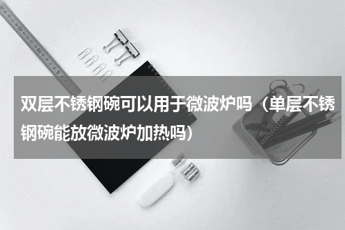 双层不锈钢碗可以用于微波炉吗（单层不锈钢碗能放微波炉加热吗）