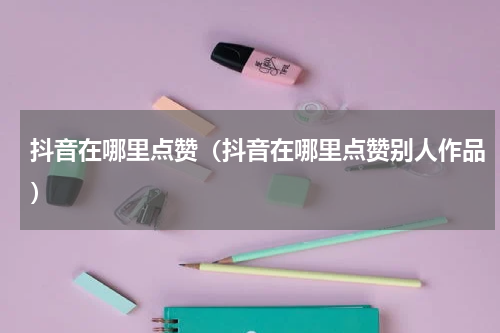 抖音在哪里点赞（抖音在哪里点赞别人作品）